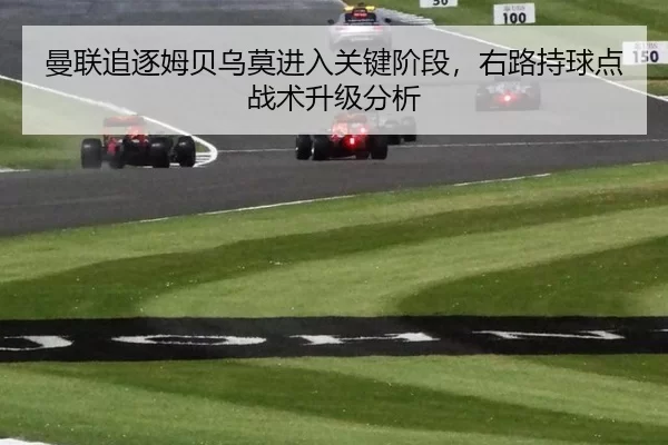 曼联追逐姆贝乌莫进入关键阶段，右路持球点战术升级分析